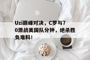 Uzi巅峰对决，C罗与70激战美国队分钟，绝杀胜负难料！的简单介绍